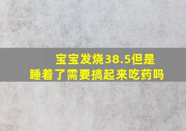 宝宝发烧38.5但是睡着了需要搞起来吃药吗