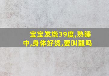 宝宝发烧39度,熟睡中,身体好烫,要叫醒吗