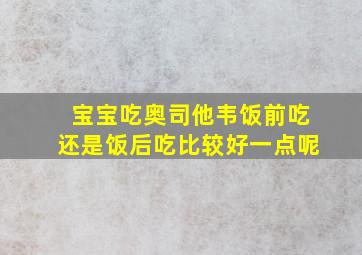 宝宝吃奥司他韦饭前吃还是饭后吃比较好一点呢