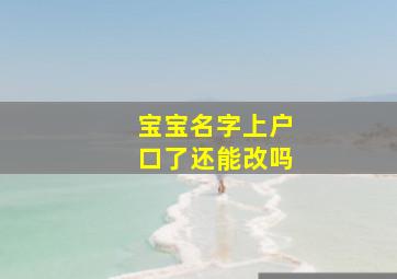 宝宝名字上户口了还能改吗