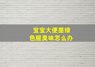 宝宝大便墨绿色腥臭味怎么办