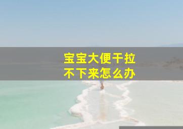 宝宝大便干拉不下来怎么办