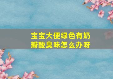 宝宝大便绿色有奶瓣酸臭味怎么办呀