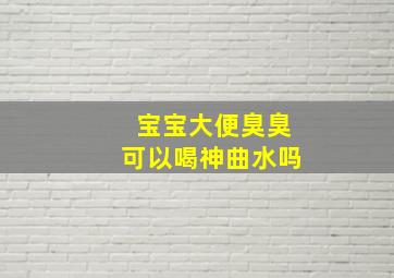 宝宝大便臭臭可以喝神曲水吗