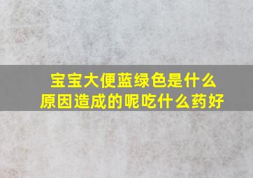 宝宝大便蓝绿色是什么原因造成的呢吃什么药好