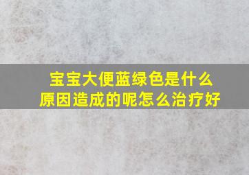 宝宝大便蓝绿色是什么原因造成的呢怎么治疗好