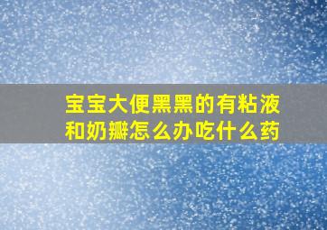 宝宝大便黑黑的有粘液和奶瓣怎么办吃什么药