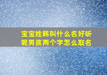 宝宝姓韩叫什么名好听呢男孩两个字怎么取名