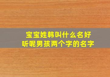 宝宝姓韩叫什么名好听呢男孩两个字的名字