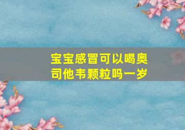 宝宝感冒可以喝奥司他韦颗粒吗一岁