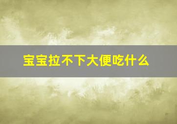 宝宝拉不下大便吃什么