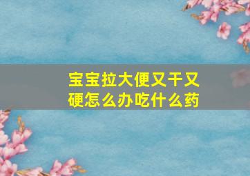 宝宝拉大便又干又硬怎么办吃什么药