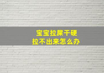 宝宝拉屎干硬拉不出来怎么办