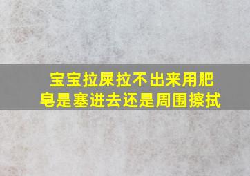 宝宝拉屎拉不出来用肥皂是塞进去还是周围擦拭