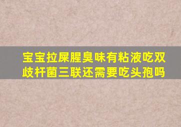 宝宝拉屎腥臭味有粘液吃双歧杆菌三联还需要吃头孢吗