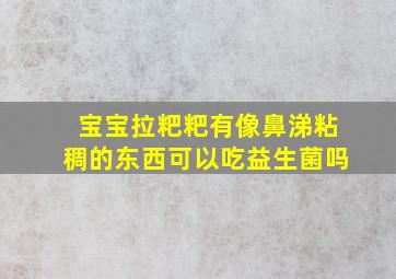 宝宝拉粑粑有像鼻涕粘稠的东西可以吃益生菌吗