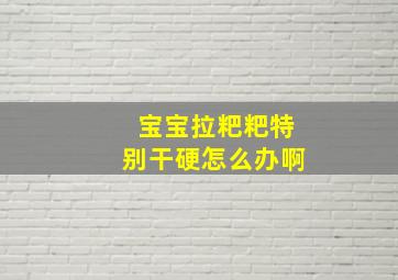 宝宝拉粑粑特别干硬怎么办啊