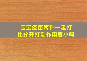 宝宝疫苗两针一起打比分开打副作用要小吗