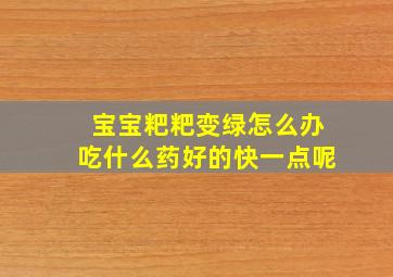 宝宝粑粑变绿怎么办吃什么药好的快一点呢