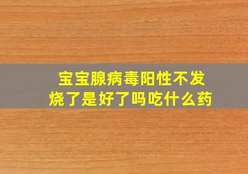 宝宝腺病毒阳性不发烧了是好了吗吃什么药