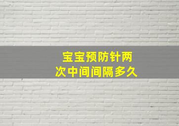 宝宝预防针两次中间间隔多久