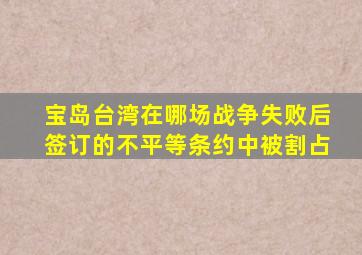 宝岛台湾在哪场战争失败后签订的不平等条约中被割占