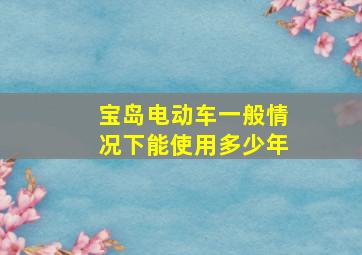 宝岛电动车一般情况下能使用多少年