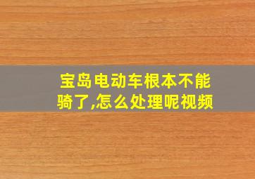 宝岛电动车根本不能骑了,怎么处理呢视频