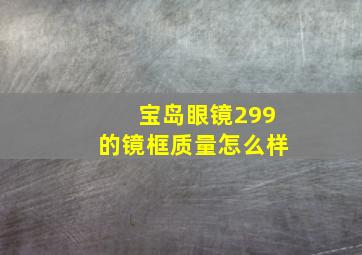 宝岛眼镜299的镜框质量怎么样