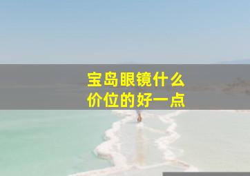 宝岛眼镜什么价位的好一点