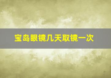 宝岛眼镜几天取镜一次