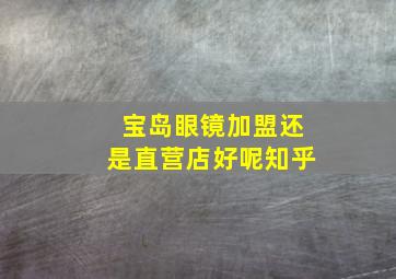 宝岛眼镜加盟还是直营店好呢知乎