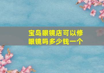 宝岛眼镜店可以修眼镜吗多少钱一个