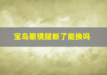 宝岛眼镜腿断了能换吗