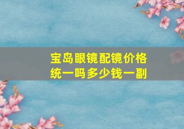 宝岛眼镜配镜价格统一吗多少钱一副