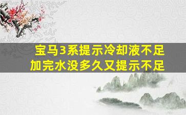 宝马3系提示冷却液不足加完水没多久又提示不足