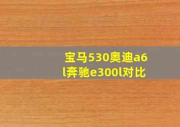 宝马530奥迪a6l奔驰e300l对比