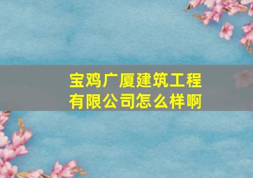 宝鸡广厦建筑工程有限公司怎么样啊