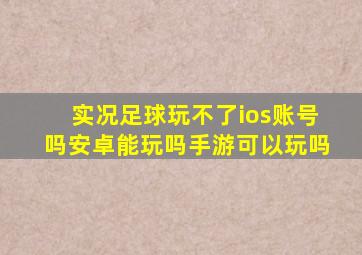 实况足球玩不了ios账号吗安卓能玩吗手游可以玩吗