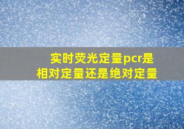 实时荧光定量pcr是相对定量还是绝对定量