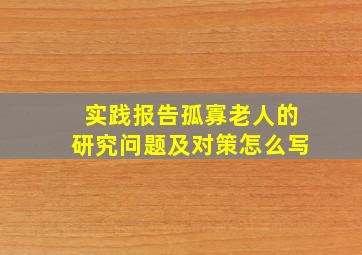 实践报告孤寡老人的研究问题及对策怎么写