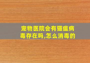 宠物医院会有猫瘟病毒存在吗,怎么消毒的