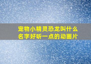 宠物小精灵恐龙叫什么名字好听一点的动画片