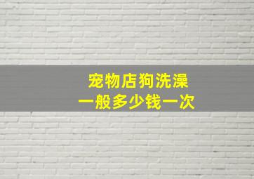 宠物店狗洗澡一般多少钱一次