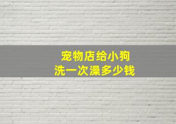 宠物店给小狗洗一次澡多少钱