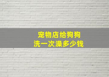 宠物店给狗狗洗一次澡多少钱