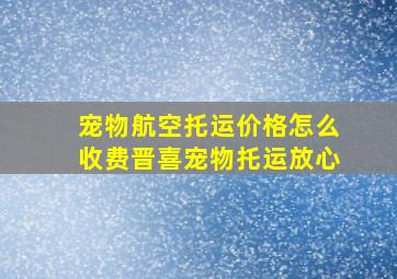 宠物航空托运价格怎么收费晋喜宠物托运放心