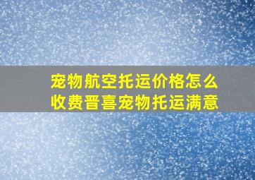 宠物航空托运价格怎么收费晋喜宠物托运满意