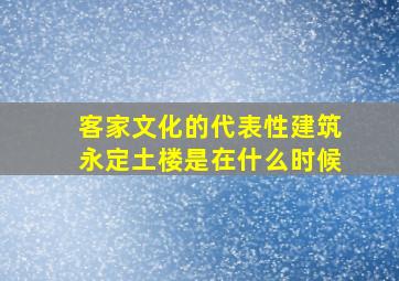 客家文化的代表性建筑永定土楼是在什么时候