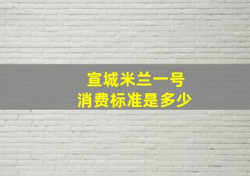 宣城米兰一号消费标准是多少